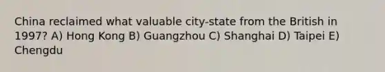 China reclaimed what valuable city-state from the British in 1997? A) Hong Kong B) Guangzhou C) Shanghai D) Taipei E) Chengdu