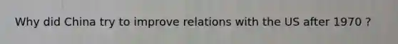 Why did China try to improve relations with the US after 1970 ?