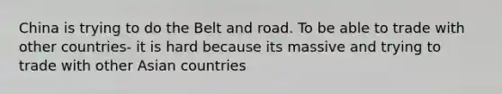 China is trying to do the Belt and road. To be able to trade with other countries- it is hard because its massive and trying to trade with other Asian countries