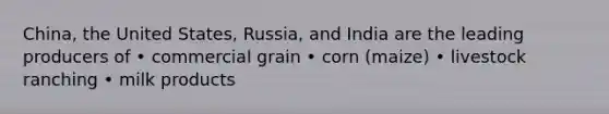 China, the United States, Russia, and India are the leading producers of • commercial grain • corn (maize) • livestock ranching • milk products