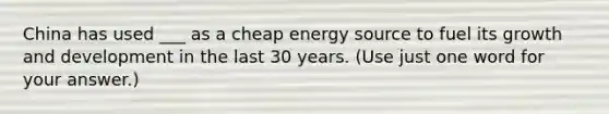 China has used ___ as a cheap energy source to fuel its growth and development in the last 30 years. (Use just one word for your answer.)