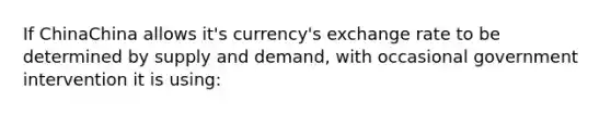 If ChinaChina allows​ it's currency's exchange rate to be determined by supply and​ demand, with occasional government intervention it is​ using: