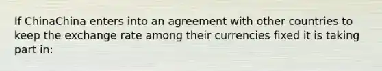 If ChinaChina enters into an agreement with other countries to keep the exchange rate among their currencies fixed it is taking part​ in: