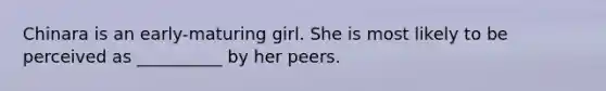 Chinara is an early-maturing girl. She is most likely to be perceived as __________ by her peers.
