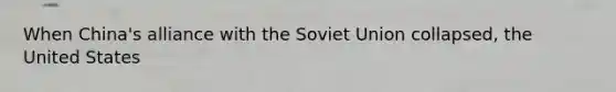 When China's alliance with the Soviet Union collapsed, the United States