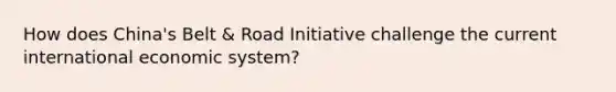 How does China's Belt & Road Initiative challenge the current international economic system?