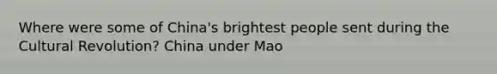 Where were some of China's brightest people sent during the Cultural Revolution? China under Mao