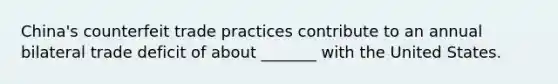 China's counterfeit trade practices contribute to an annual bilateral trade deficit of about _______ with the United States.