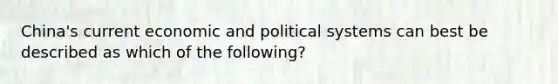 China's current economic and political systems can best be described as which of the following?