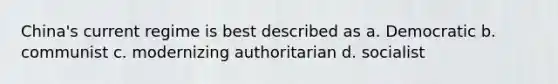 China's current regime is best described as a. Democratic b. communist c. modernizing authoritarian d. socialist