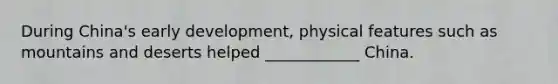 During China's early development, physical features such as mountains and deserts helped ____________ China.