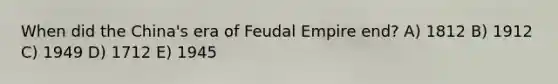 When did the China's era of Feudal Empire end? A) 1812 B) 1912 C) 1949 D) 1712 E) 1945