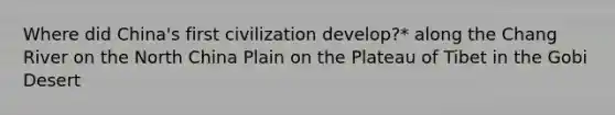 Where did China's first civilization develop?* along the Chang River on the North China Plain on the Plateau of Tibet in the Gobi Desert