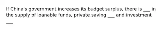 If China's government increases its budget surplus, there is ___ in the supply of loanable funds, private saving ___ and investment ___