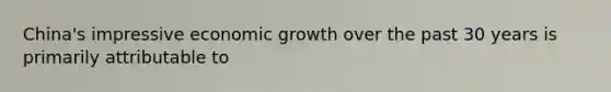 China's impressive economic growth over the past 30 years is primarily attributable to ​