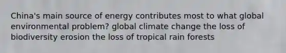 China's main source of energy contributes most to what global environmental problem? global climate change the loss of biodiversity erosion the loss of tropical rain forests