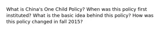 What is China's One Child Policy? When was this policy first instituted? What is the basic idea behind this policy? How was this policy changed in fall 2015?