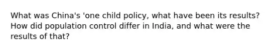 What was China's 'one child policy, what have been its results? How did population control differ in India, and what were the results of that?