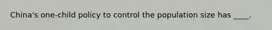 China's one-child policy to control the population size has ____.