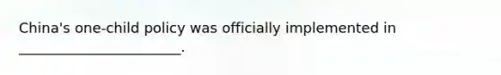 China's one-child policy was officially implemented in _______________________.