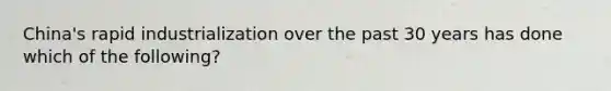 China's rapid industrialization over the past 30 years has done which of the following?