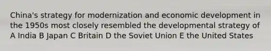 China's strategy for modernization and economic development in the 1950s most closely resembled the developmental strategy of A India B Japan C Britain D the Soviet Union E the United States