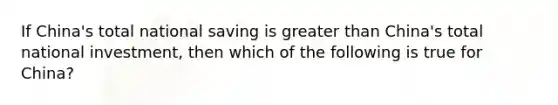 If China's total national saving is greater than China's total national investment, then which of the following is true for China?