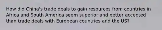 How did China's trade deals to gain resources from countries in Africa and South America seem superior and better accepted than trade deals with European countries and the US?