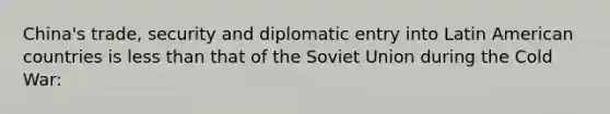 China's trade, security and diplomatic entry into Latin American countries is less than that of the Soviet Union during the Cold War: