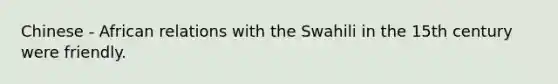 Chinese - African relations with the Swahili in the 15th century were friendly.