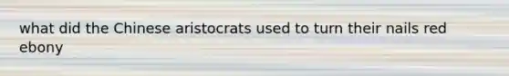 what did the Chinese aristocrats used to turn their nails red ebony