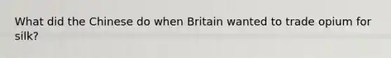What did the Chinese do when Britain wanted to trade opium for silk?