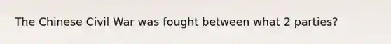 The Chinese Civil War was fought between what 2 parties?