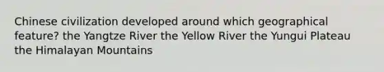 Chinese civilization developed around which geographical feature? the Yangtze River the Yellow River the Yungui Plateau the Himalayan Mountains
