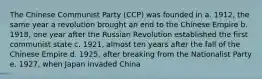 The Chinese Communist Party (CCP) was founded in a. 1912, the same year a revolution brought an end to the Chinese Empire b. 1918, one year after the Russian Revolution established the first communist state c. 1921, almost ten years after the fall of the Chinese Empire d. 1925, after breaking from the Nationalist Party e. 1927, when Japan invaded China