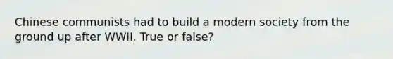 Chinese communists had to build a modern society from the ground up after WWII. True or false?