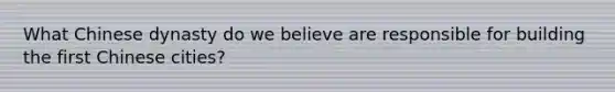 What Chinese dynasty do we believe are responsible for building the first Chinese cities?