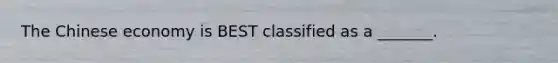 The Chinese economy is BEST classified as a​ _______.