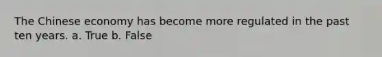 The Chinese economy has become more regulated in the past ten years. a. True b. False