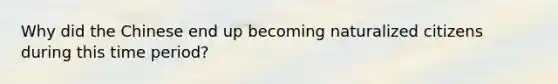 Why did the Chinese end up becoming naturalized citizens during this time period?