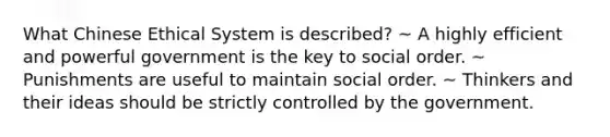 What Chinese Ethical System is described? ~ A highly efficient and powerful government is the key to social order. ~ Punishments are useful to maintain social order. ~ Thinkers and their ideas should be strictly controlled by the government.