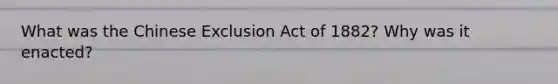 What was the Chinese Exclusion Act of 1882? Why was it enacted?