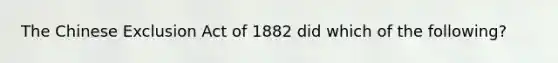 The Chinese Exclusion Act of 1882 did which of the following?