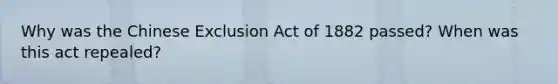 Why was the Chinese Exclusion Act of 1882 passed? When was this act repealed?