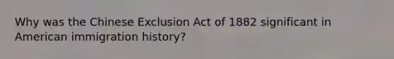 Why was the Chinese Exclusion Act of 1882 significant in American immigration history?