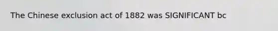 The Chinese exclusion act of 1882 was SIGNIFICANT bc