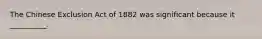 The Chinese Exclusion Act of 1882 was significant because it __________.