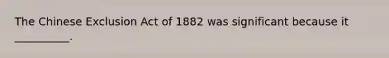 The Chinese Exclusion Act of 1882 was significant because it __________.