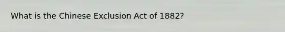 What is the Chinese Exclusion Act of 1882?