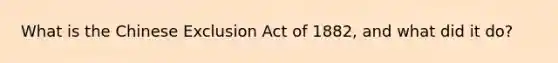 What is the Chinese Exclusion Act of 1882, and what did it do?